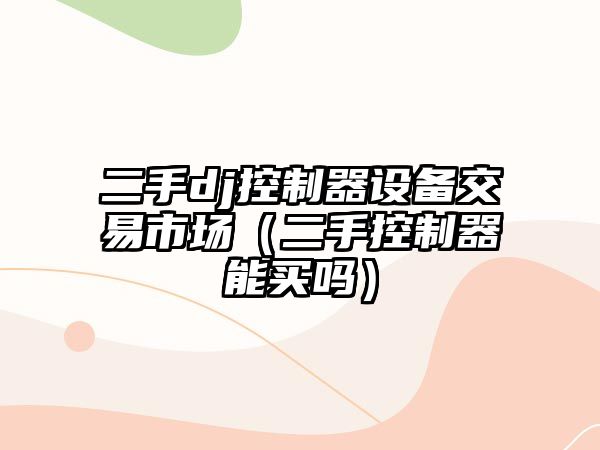 二手dj控制器設備交易市場(chǎng)（二手控制器能買(mǎi)嗎）