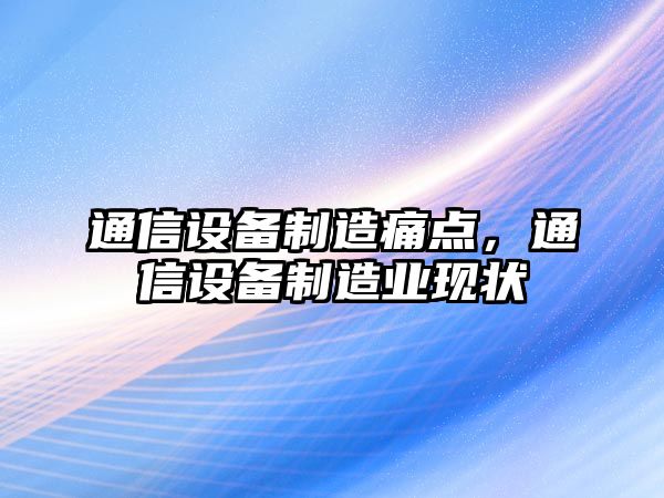 通信設備制造痛點(diǎn)，通信設備制造業(yè)現狀