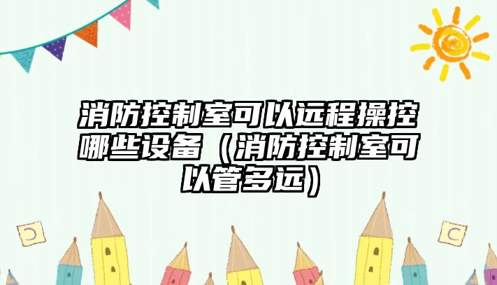 消防控制室可以遠程操控哪些設備（消防控制室可以管多遠）