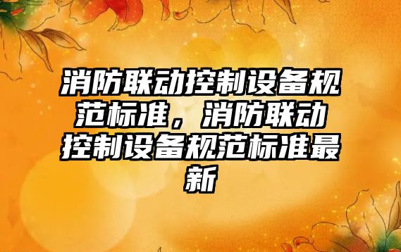 消防聯(lián)動(dòng)控制設備規范標準，消防聯(lián)動(dòng)控制設備規范標準最新