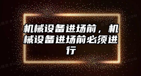 機械設備進(jìn)場(chǎng)前，機械設備進(jìn)場(chǎng)前必須進(jìn)行