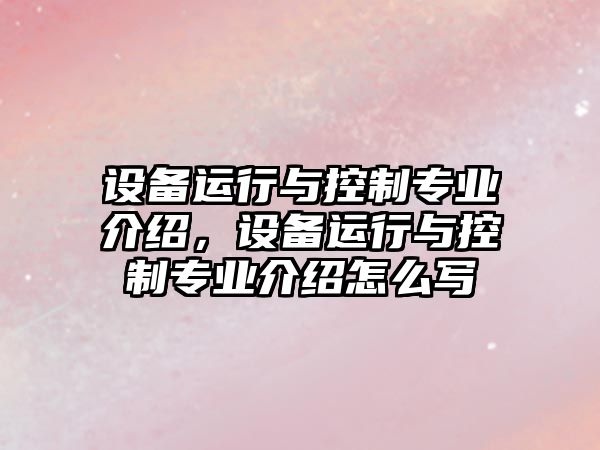 設備運行與控制專(zhuān)業(yè)介紹，設備運行與控制專(zhuān)業(yè)介紹怎么寫(xiě)