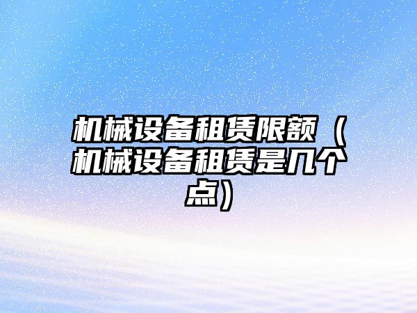 機械設備租賃限額（機械設備租賃是幾個(gè)點(diǎn)）