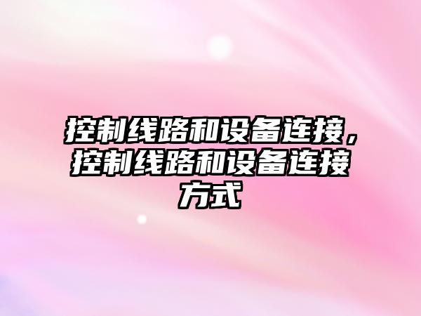 控制線(xiàn)路和設備連接，控制線(xiàn)路和設備連接方式