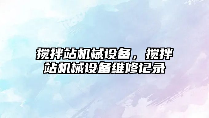 攪拌站機械設備，攪拌站機械設備維修記錄