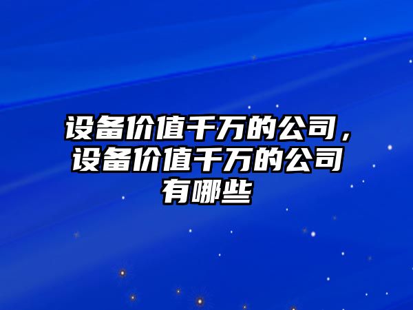 設備價(jià)值千萬(wàn)的公司，設備價(jià)值千萬(wàn)的公司有哪些
