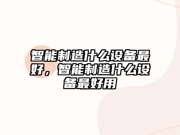 智能制造什么設備最好，智能制造什么設備最好用