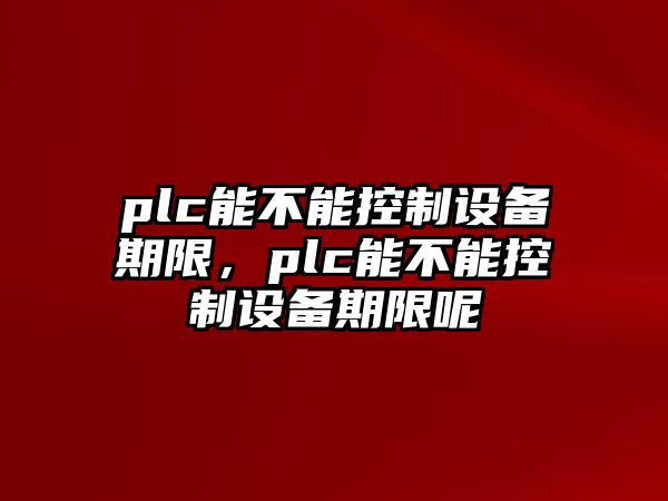 plc能不能控制設備期限，plc能不能控制設備期限呢