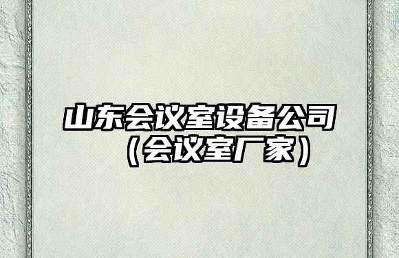 山東會(huì )議室設備公司（會(huì )議室廠(chǎng)家）