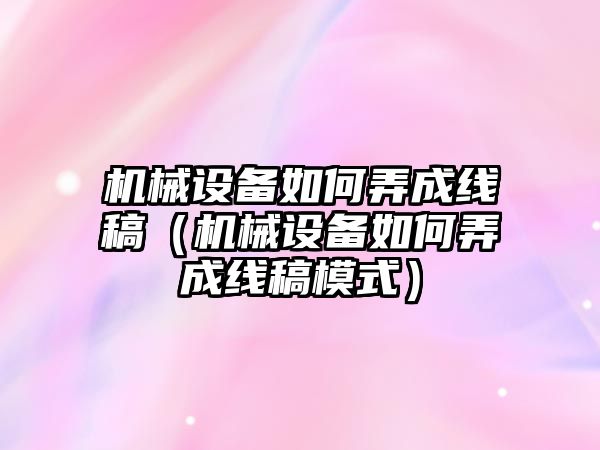 機械設備如何弄成線(xiàn)稿（機械設備如何弄成線(xiàn)稿模式）