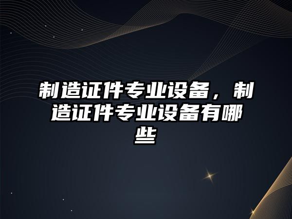 制造證件專(zhuān)業(yè)設備，制造證件專(zhuān)業(yè)設備有哪些