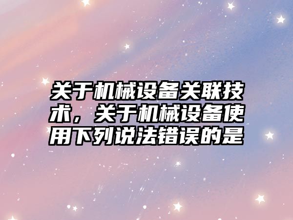 關(guān)于機械設備關(guān)聯(lián)技術(shù)，關(guān)于機械設備使用下列說(shuō)法錯誤的是