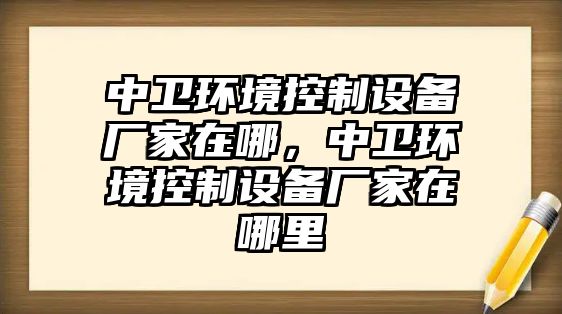 中衛環(huán)境控制設備廠(chǎng)家在哪，中衛環(huán)境控制設備廠(chǎng)家在哪里