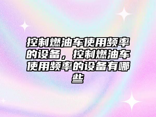 控制燃油車(chē)使用頻率的設備，控制燃油車(chē)使用頻率的設備有哪些
