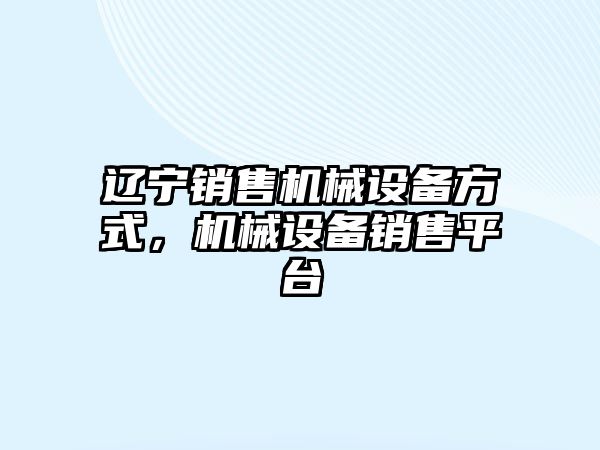 遼寧銷(xiāo)售機械設備方式，機械設備銷(xiāo)售平臺