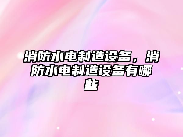 消防水電制造設備，消防水電制造設備有哪些