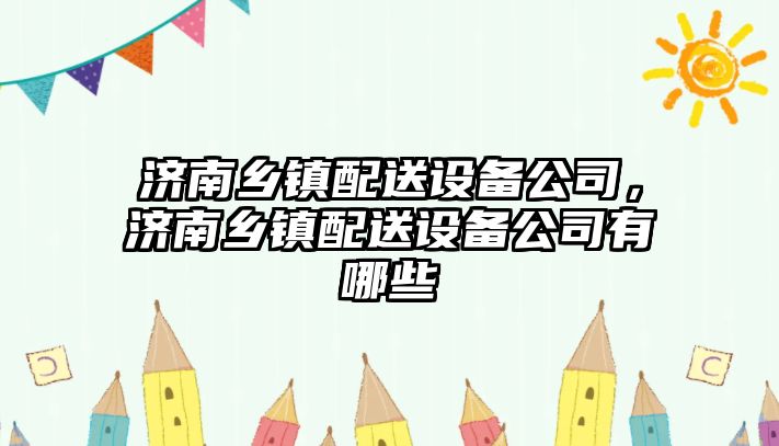 濟南鄉鎮配送設備公司，濟南鄉鎮配送設備公司有哪些