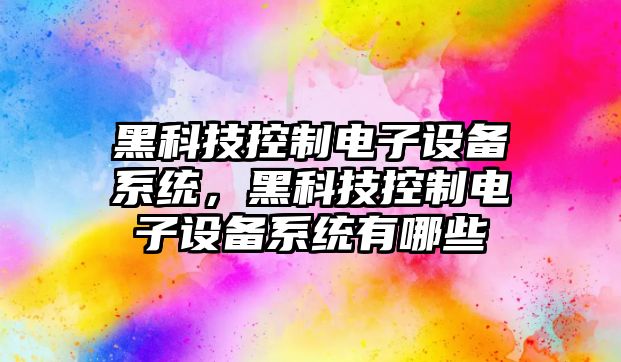 黑科技控制電子設備系統，黑科技控制電子設備系統有哪些