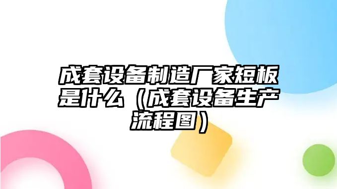 成套設備制造廠(chǎng)家短板是什么（成套設備生產(chǎn)流程圖）