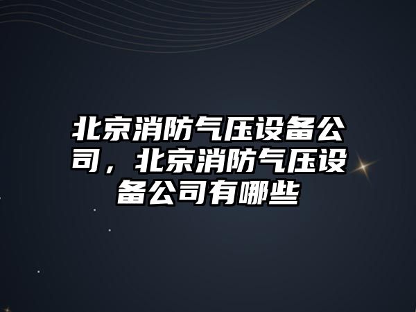 北京消防氣壓設備公司，北京消防氣壓設備公司有哪些
