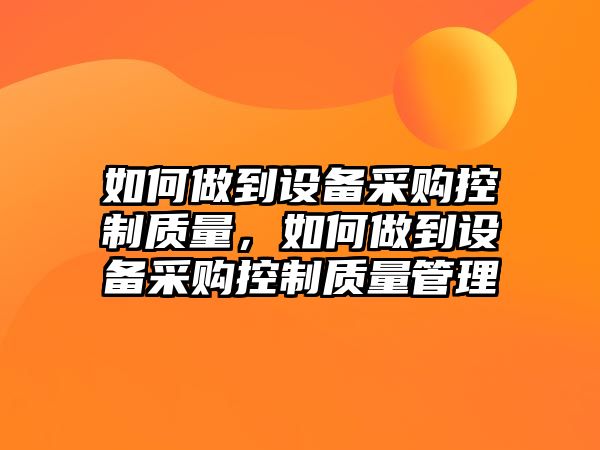 如何做到設備采購控制質(zhì)量，如何做到設備采購控制質(zhì)量管理
