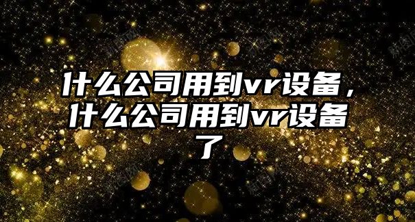 什么公司用到vr設備，什么公司用到vr設備了