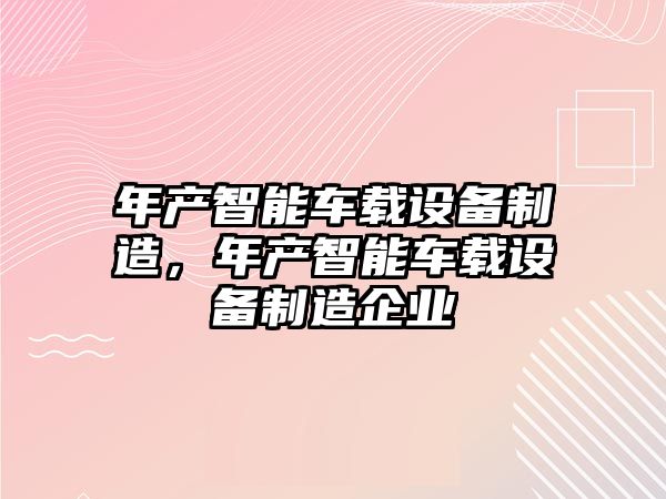 年產(chǎn)智能車(chē)載設備制造，年產(chǎn)智能車(chē)載設備制造企業(yè)