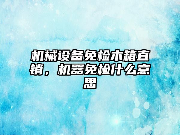 機械設備免檢木箱直銷(xiāo)，機器免檢什么意思