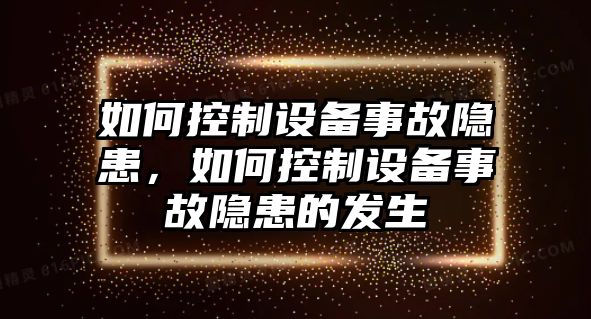 如何控制設備事故隱患，如何控制設備事故隱患的發(fā)生