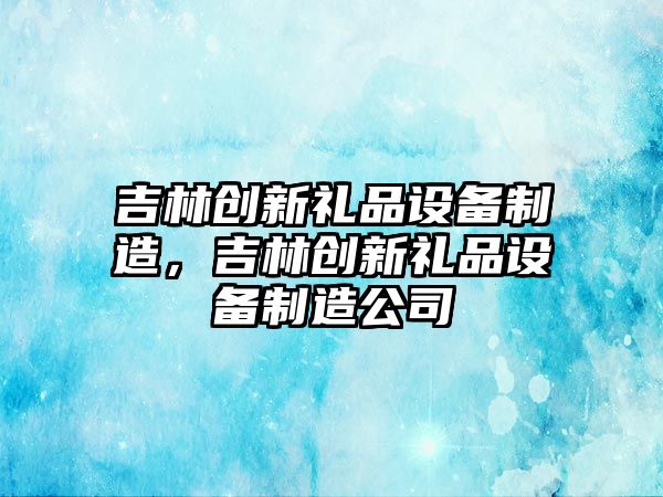 吉林創(chuàng  )新禮品設備制造，吉林創(chuàng  )新禮品設備制造公司