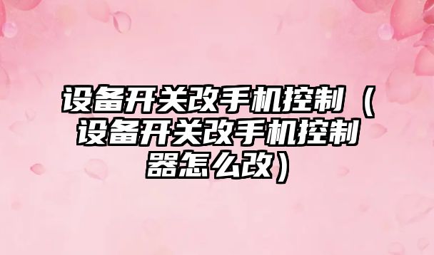 設備開(kāi)關(guān)改手機控制（設備開(kāi)關(guān)改手機控制器怎么改）
