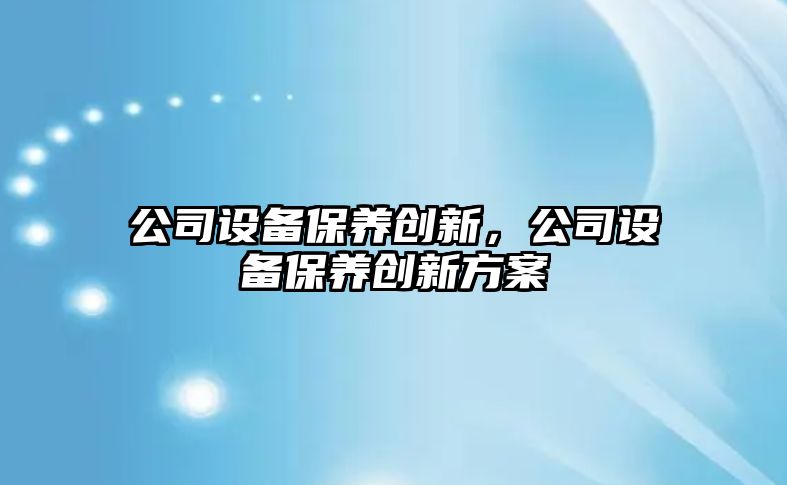 公司設備保養創(chuàng  )新，公司設備保養創(chuàng  )新方案