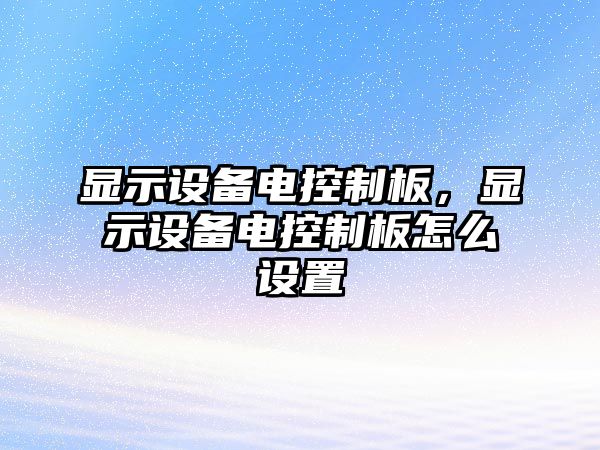 顯示設備電控制板，顯示設備電控制板怎么設置