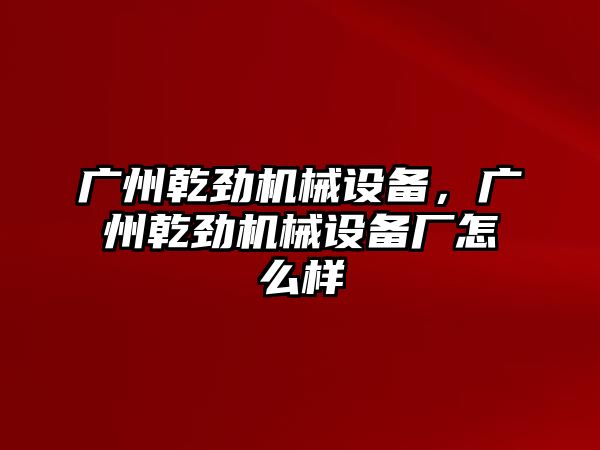 廣州乾勁機械設備，廣州乾勁機械設備廠(chǎng)怎么樣