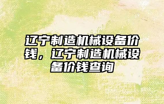 遼寧制造機械設備價(jià)錢(qián)，遼寧制造機械設備價(jià)錢(qián)查詢(xún)