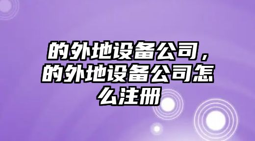 的外地設備公司，的外地設備公司怎么注冊