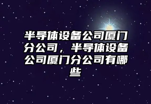 半導體設備公司廈門(mén)分公司，半導體設備公司廈門(mén)分公司有哪些