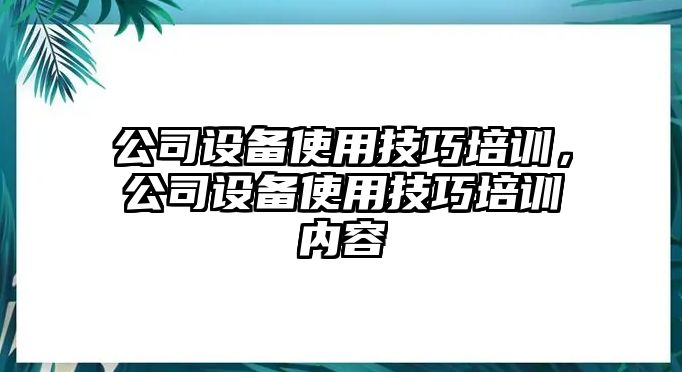 公司設備使用技巧培訓，公司設備使用技巧培訓內容