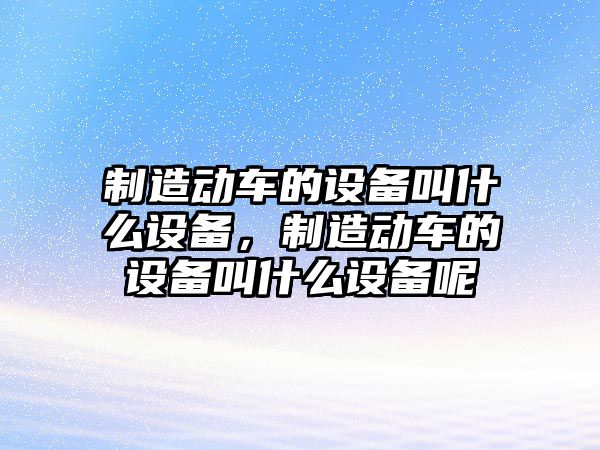 制造動(dòng)車(chē)的設備叫什么設備，制造動(dòng)車(chē)的設備叫什么設備呢