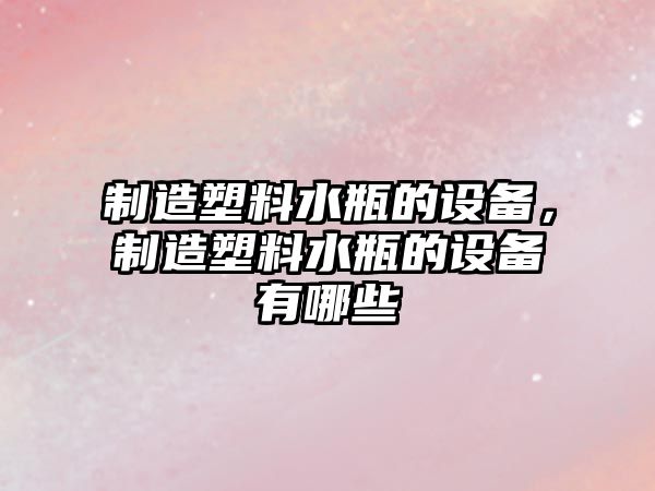 制造塑料水瓶的設備，制造塑料水瓶的設備有哪些
