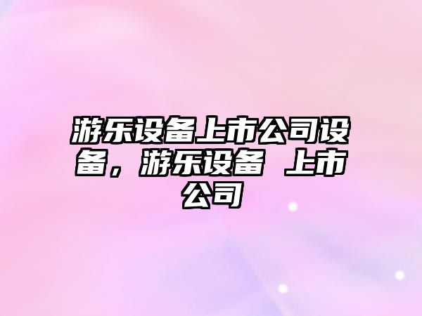 游樂(lè )設備上市公司設備，游樂(lè )設備 上市公司