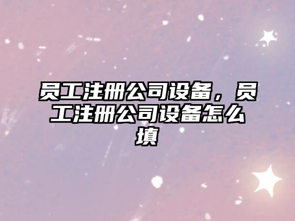 員工注冊公司設備，員工注冊公司設備怎么填