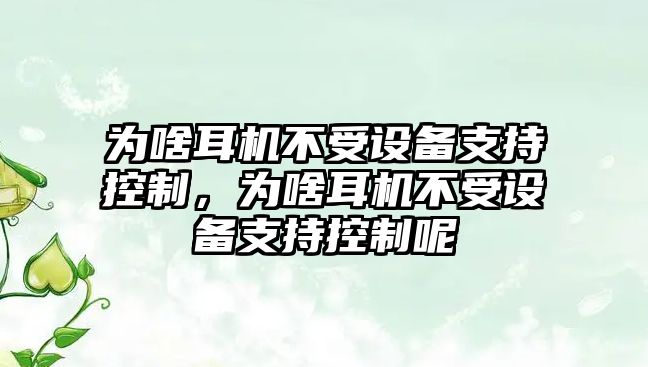 為啥耳機不受設備支持控制，為啥耳機不受設備支持控制呢