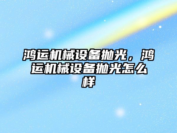 鴻運機械設備拋光，鴻運機械設備拋光怎么樣