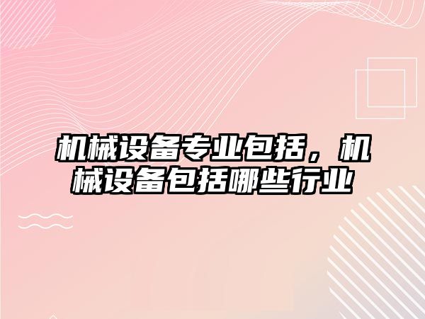 機械設備專(zhuān)業(yè)包括，機械設備包括哪些行業(yè)