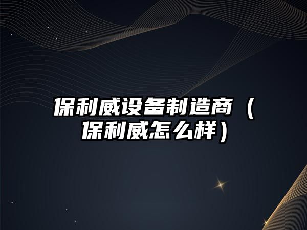保利威設備制造商（保利威怎么樣）