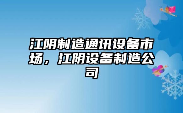 江陰制造通訊設備市場(chǎng)，江陰設備制造公司