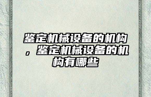鑒定機械設備的機構，鑒定機械設備的機構有哪些
