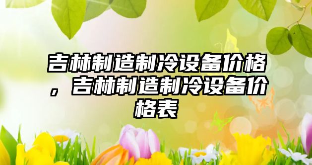 吉林制造制冷設備價(jià)格，吉林制造制冷設備價(jià)格表