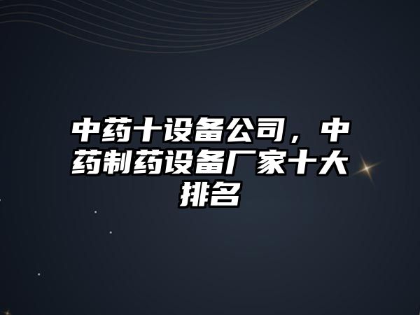 中藥十設備公司，中藥制藥設備廠(chǎng)家十大排名